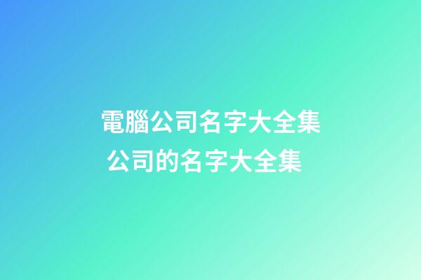 電腦公司名字大全集 公司的名字大全集-第1張-公司起名-玄機派